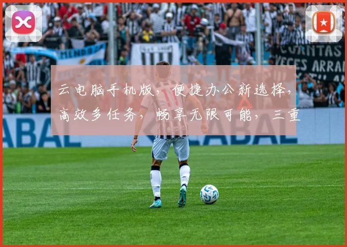 云电脑手机版，便捷办公新选择，高效多任务，畅享无限可能，三重优势，体验非凡