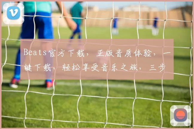 Beats官方下载,正版音质体验,一键下载,轻松享受音乐之旅,三步到位