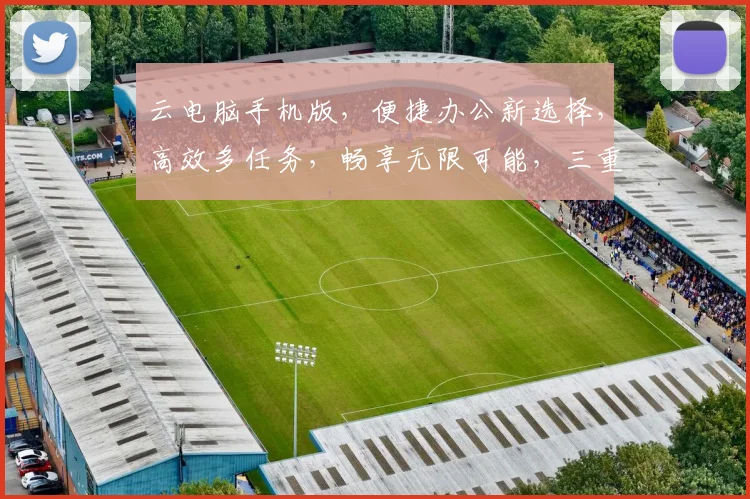云电脑手机版，便捷办公新选择，高效多任务，畅享无限可能，三重优势，体验非凡