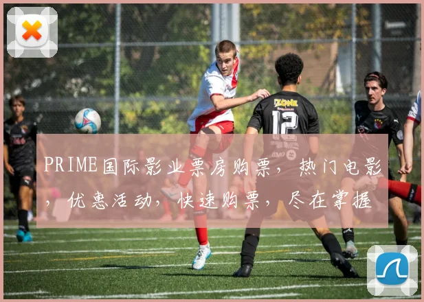 PRIME国际影业票房购票，热门电影，优惠活动，快速购票，尽在掌握