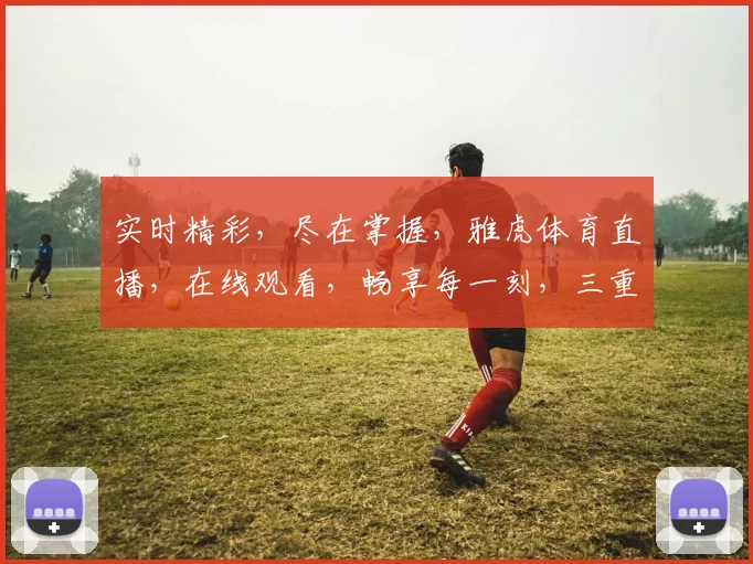 实时精彩，尽在掌握，雅虎体育直播，在线观看，畅享每一刻，三重惊喜，不容错过